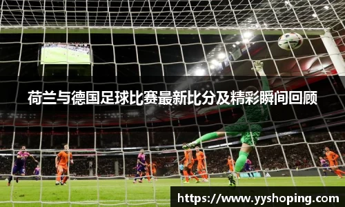 荷兰与德国足球比赛最新比分及精彩瞬间回顾